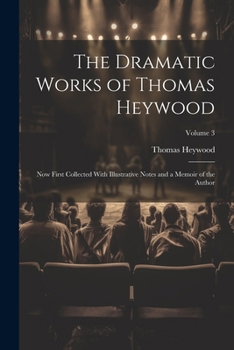 Paperback The Dramatic Works of Thomas Heywood: Now First Collected With Illustrative Notes and a Memoir of the Author; Volume 3 Book