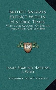 British Animals Extinct Within Historic Times - With Some Account Of British Wild White Cattle