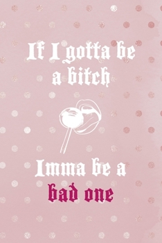 If I Gotta Be A Bitch Imma Be A Bad One: Bad Bitch Notebook Journal Composition Blank Lined Diary Notepad 120 Pages Paperback