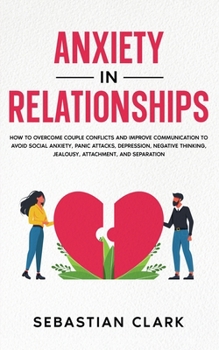 Paperback Anxiety in Relationships: How to Overcome Couple Conflicts and Improve Communication to avoid Social Anxiety, Panic Attacks, Depression, Negativ Book