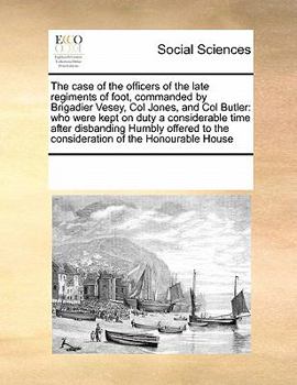 Paperback The Case of the Officers of the Late Regiments of Foot, Commanded by Brigadier Vesey, Col Jones, and Col Butler: Who Were Kept on Duty a Considerable Book