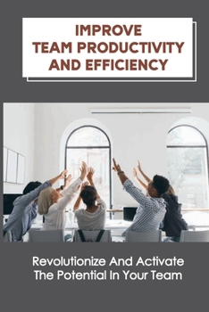 Paperback Improve Team Productivity And Efficiency: Revolutionize And Activate The Potential In Your Team: Accelerate Productive Teamwork Book