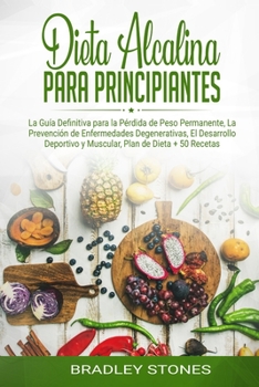 Dieta alcalina para principiantes: La Guía Definitiva para la Pérdida de Peso Permanente, La Prevención de Enfermedades Degenerativas, El Desarrollo Deportivo ... Plan de Dieta + 50 Recetas