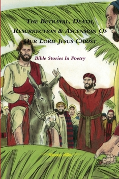 Paperback The Betrayal, Death, Resurrection & Ascension of Our Lord Jesus Christ - Bible Stories In Poetry Book