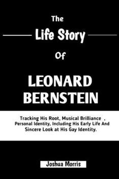 Paperback The Life Story of Leonard Bernstein: Tracking His Root, Musical Brilliance, Personal Identity, Including His Early Life And Sincere Look At His Gay Id Book
