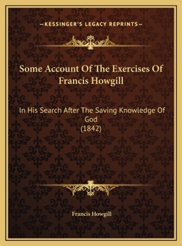 Some Account Of The Exercises Of Francis Howgill: In His Search After The Saving Knowledge Of God