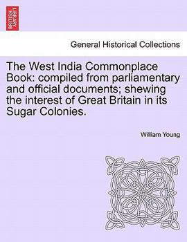 Paperback The West India Commonplace Book: Compiled from Parliamentary and Official Documents; Shewing the Interest of Great Britain in Its Sugar Colonies. Book