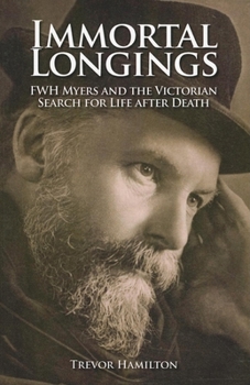 Immortal Longings: FWH Myers and the Victorian Search for Life after Death