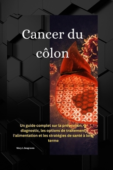 Cancer du côlon:: Un guide complet sur la prévention, le diagnostic, les options de traitement, l'alimentation et les stratégies de santé à long terme (French Edition)