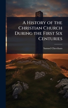 A History of the Christian Church During the First Six Centuries