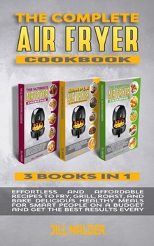 The Complete Air Fryer Cookbook: Effortless and Affordable Recipes to Fry, Grill, Roast, and Bake Delicious Healthy Meals for Smart People on a Budget and Get the Best Results Every Day
