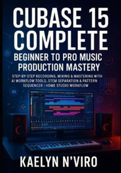 Paperback Cubase 15 Complete: Beginner to Pro Music Production Mastery: Step-By-Step Recording, Mixing & Mastering with AI Workflow Tools, Stem Separation & Pat Book