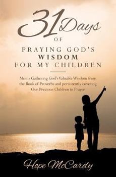 31 Days of Praying God's Wisdom for My Children: Moms Gathering God's Valuable Wisdom from the Book of Proverbs and persistently covering Our Precious Children in Prayer