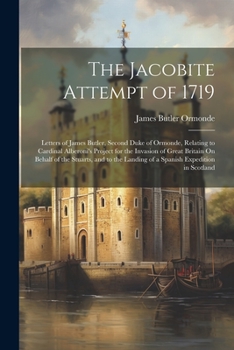 The Jacobite Attempt of 1719: Letters of James Butler, Second Duke of Ormonde, Relating to Cardinal Alberoni's Project for the Invasion of Great ... Landing of a Spanish Expedition in Scotland