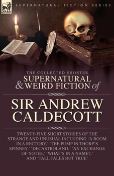 The Collected Supernatural and Weird Fiction of Sir Andrew Caldecott: Twenty-Five Short Stories of the Strange and Unusual Including 'A Room in a ... in a Name?, ' and 'Tall Tales but True'