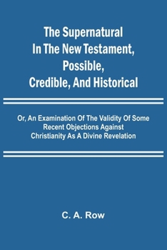 Paperback The Supernatural in the New Testament, Possible, Credible, and Historical; Or, An Examination of the Validity of Some Recent Objections Against Christ Book