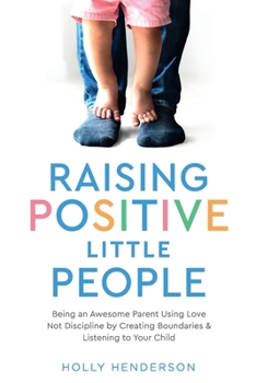 Paperback Raising Positive Little People: Being an Awesome Parent Using Love Not Discipline by Creating Boundaries & Listening to Your Child Book