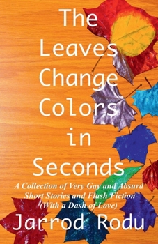 Leaves Change Colors in Seconds : A Collection of Very Gay and Absurd Short Stories and Flash Fiction (with a Dash of Love)