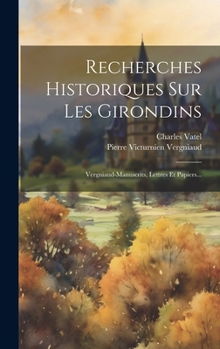 Hardcover Recherches Historiques Sur Les Girondins: Vergniaud-manuscrits, Lettres Et Papiers... [French] Book
