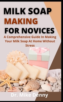 Milk Soap Making For Novices: A Comprehensive Guide In Making Your Own Milk Soap At Home Without Stress