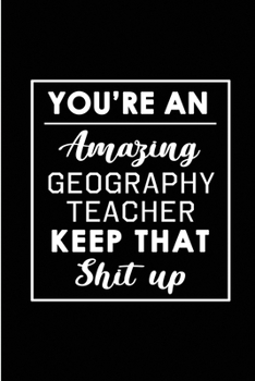 You're An Amazing Geography Teacher. Keep That Shit Up.: Blank Lined Funny Geography Teacher Journal Notebook Diary - Perfect Gag Birthday, ... Gift for friends, family and coworkers