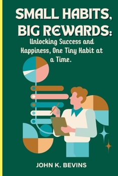 Small Habits, Big Rewards:: Unlocking Success and Happiness, One Tiny Habit at a Time.