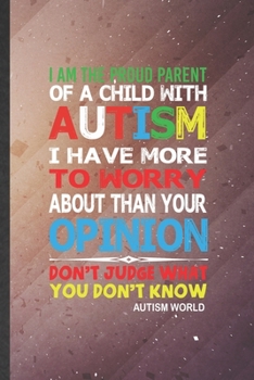 I Am the Proud Parent of a Child with Autism I Have More to Worry About Than Your Opinion Don't Judge What You Don't Know Autism World: Autism Lined ... Creative Writing Record, Vintage 6X9 110 Page