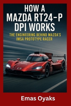 How A Mazda RT24-P DPi Works: The Engineering Behind Mazda’s IMSA Prototype Racer (Series: How Things in Engineering, Science, and Technology Work Unlock the Hidden Mechanics of the Modern World)