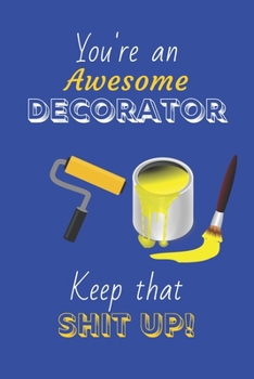 You're An Awesome Decorator Keep That Shit Up!: Decorator Gifts: Novelty Gag Notebook Gift: Lined Paper Paperback Journal