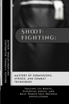 Shootfighting: Mastery of Submissions, Strikes, and Combat Techniques: Tracing Its Roots, Essential Skills, and Real-World Self-Defense Applications ... Behind the World’s Great Martial Arts)
