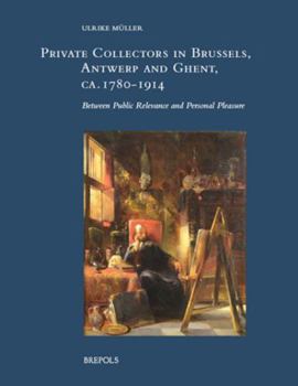 Hardcover Private Collectors in Brussels, Antwerp, and Ghent, Ca. 1780-1914: Between Public Relevance and Personal Pleasure Book