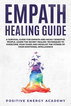 Empath Healing Guide: A Survival Guide for Empath and Highly Sensitive People, Learn the Secret Healing Techniques to Overcome your Fears and Develop the Power of your Emotional Intelligence