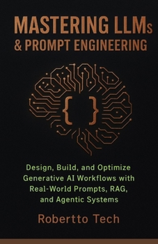 MASTERING LLMS & PROMPT ENGINEERING: DESIGN, BUILD, AND OPTIMIZE GENERATIVE AI WORKFLOWS WITH REAL-WORLD PROMPTS, RAG, AND AGENTIC SYSTEMS