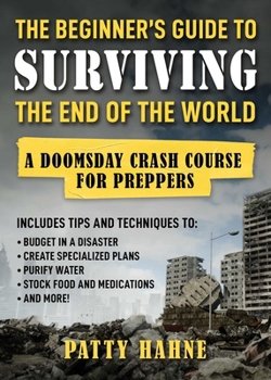 Paperback The Beginner's Guide to Surviving the End of the World: A Doomsday Crash Course for Preppers Book