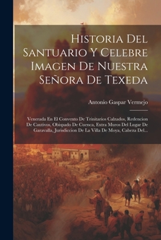 Historia Del Santuario Y Celebre Imagen De Nuestra Señora De Texeda: Venerada En El Convento De Trinitarios Calzados, Redencion De Cautivos, Obispado ... De Moya, Cabeza Del...