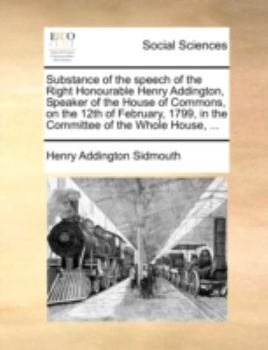 Paperback Substance of the speech of the Right Honourable Henry Addington, Speaker of the House of Commons, on the 12th of February, 1799, in the Committee of t Book