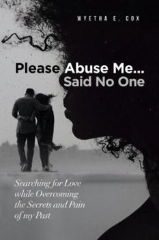 Please Abuse Me...Said No One: Searching for Love while Overcoming the Secrets and Pain of my Past