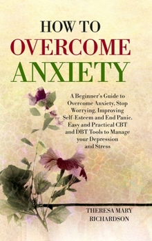 Hardcover How to Overcome Anxiety: A Beginner's Guide to Overcome Anxiety, Stop Worrying, Improving Self-Esteem and End Panic. Easy and Practical CBT and Book