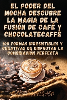 El Poder del Mocha Descubre la Magia de la Fusión de Café y Chocolate (Spanish Edition)