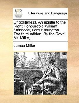 Of politeness. An epistle to the Right Honourable William Stanhope, Lord Harrington. The third edition. By the Revd. Mr. Miller, ...