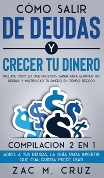 C�mo Salir de Deudas y Crecer tu Dinero: Incluye todo lo que necesitas saber para eliminar tus deudas y multiplicar tu dinero en tiempo r�cord. Compilacion 2 en 1 - Adi�s a tus deudas, La Gu�a Para In