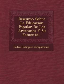 Discurso Sobre La Educacion Popular De Los Artesanos Y Su Fomento...