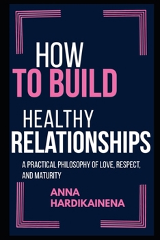 HOW TO BUILD HEALTHY RELATIONSHIPS: A PRACTICAL PHILOSOPHY OF LOVE, RESPECT, AND MATURITY