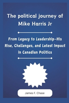 Paperback The political journey of Mike Harris Jr: From Legacy to Leadership-His Rise, Challenges, and Latest Impact in Canadian Politics Book