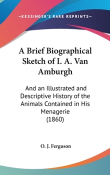 Hardcover A Brief Biographical Sketch of I. A. Van Amburgh: And an Illustrated and Descriptive History of the Animals Contained in His Menagerie (1860) Book