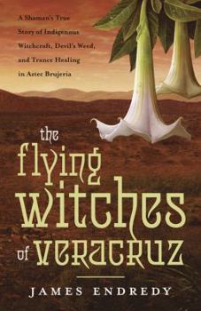 Paperback The Flying Witches of Veracruz: A Shaman's True Story of Indigenous Witchcraft, Devil's Weed, and Trance Healing in Aztec Brujeria Book