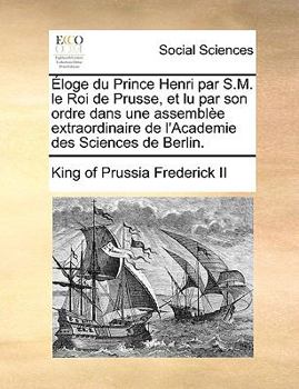 Paperback Éloge Du Prince Henri Par S.M. Le Roi de Prusse, Et Lu Par Son Ordre Dans Une Assemblèe Extraordinaire de l'Academie Des Sciences de Berlin. [French] Book