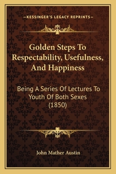 Paperback Golden Steps To Respectability, Usefulness, And Happiness: Being A Series Of Lectures To Youth Of Both Sexes (1850) Book