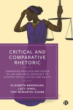 Hardcover Critical and Comparative Rhetoric: Unmasking Privilege and Power in Law and Legal Advocacy to Achieve Truth, Justice, and Equity Book