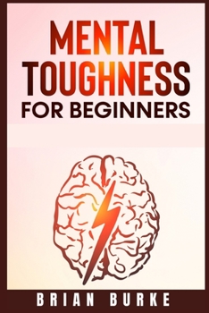 Mental Toughness for Beginners: Train Your Brain, Forge an Unbeatable Warrior Mindset to Increase Self-Discipline and Self-Esteem in Your Life to Perform at the Highest Level